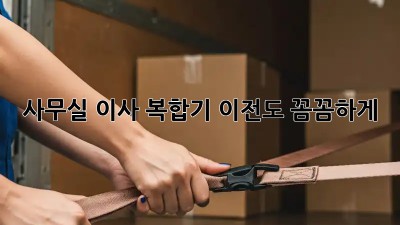 사무실 이사? 복합기 이전도 꼼꼼하게!